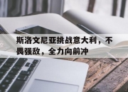 爱游戏体育官方入口-包含斯洛文尼亚挑战意大利，不畏强敌，全力向前冲的词条