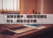 爱游戏体育在线入口-关于关键比赛中，暗影军团碾压对手，网友热议不断的信息