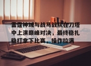 爱游戏体育官方入口-雷霆神域与战马战队在刀塔中上演巅峰对决，最终稳扎稳打拿下比赛，操作拉满