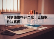爱游戏体育官方入口-阿尔德雷梅开二度，巴黎取胜决赛圈的简单介绍