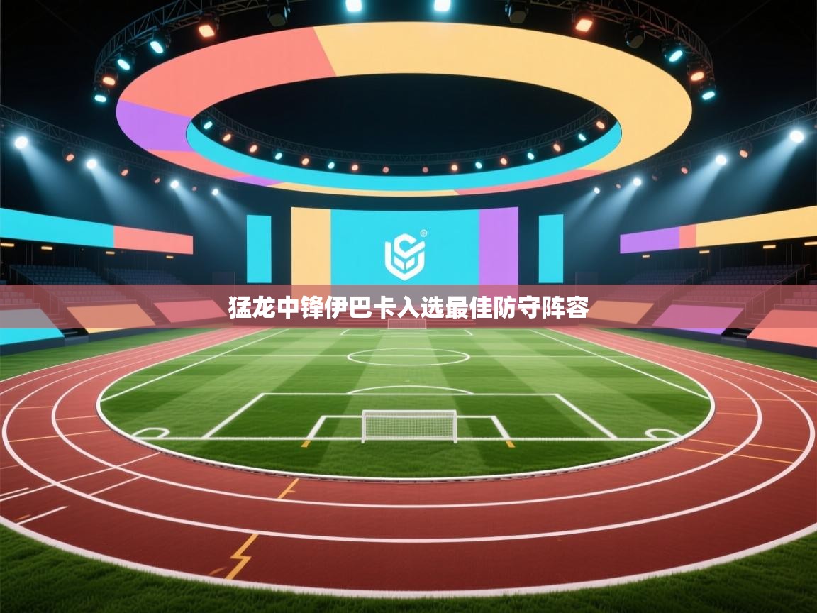 猛龙中锋伊巴卡入选最佳防守阵容 第2张