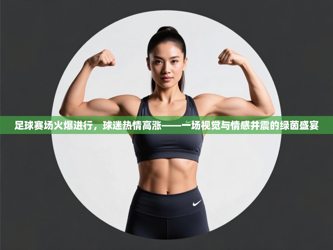 足球赛场火爆进行,球迷热情高涨——一场视觉与情感并震的绿茵盛宴 第2张