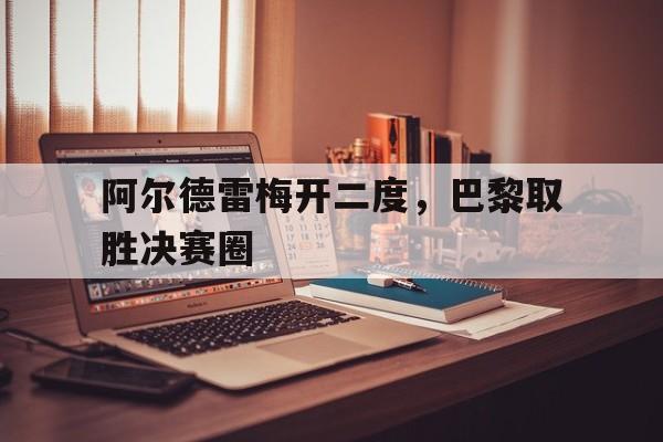 阿尔德雷梅开二度，巴黎取胜决赛圈的简单介绍