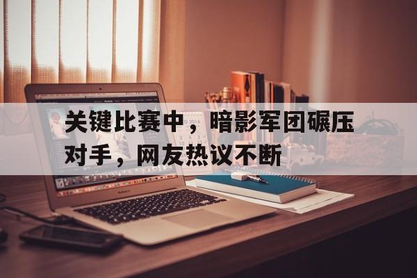 关于关键比赛中，暗影军团碾压对手，网友热议不断的信息