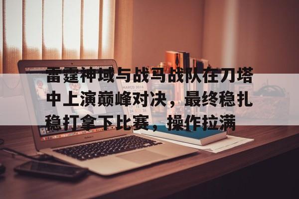 雷霆神域与战马战队在刀塔中上演巅峰对决，最终稳扎稳打拿下比赛，操作拉满