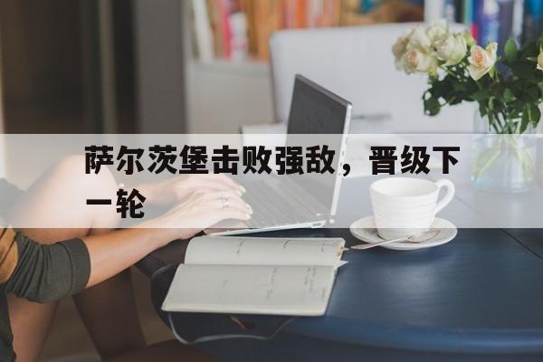 关于萨尔茨堡击败强敌，晋级下一轮的信息