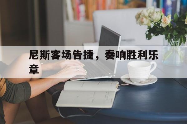 尼斯客场告捷，奏响胜利乐章的简单介绍